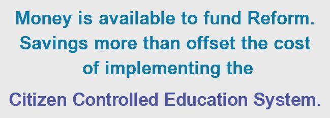 Money is available to fund Reform. Savings more than offset the cost of implementing the Citizen Controlled Education System.